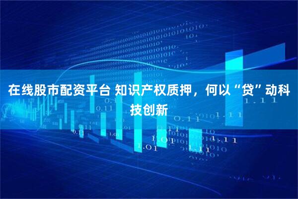 在线股市配资平台 知识产权质押，何以“贷”动科技创新