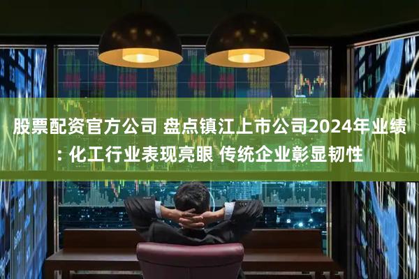 股票配资官方公司 盘点镇江上市公司2024年业绩: 化工行业表现亮眼 传统企业彰显韧性