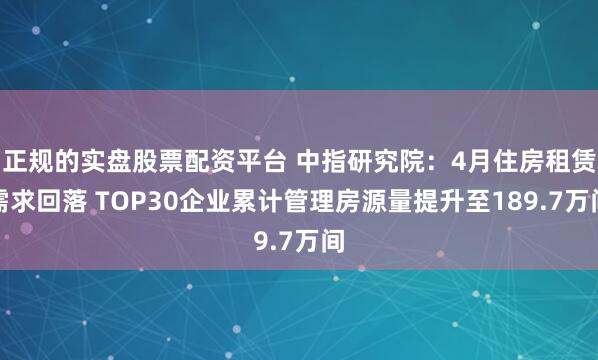 正规的实盘股票配资平台 中指研究院：4月住房租赁需求回落 TOP30企业累计管理房源量提升至189.7万间