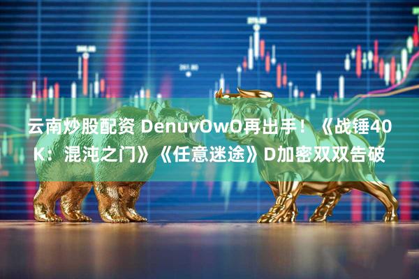 云南炒股配资 DenuvOwO再出手！《战锤40K：混沌之门》《任意迷途》D加密双双告破